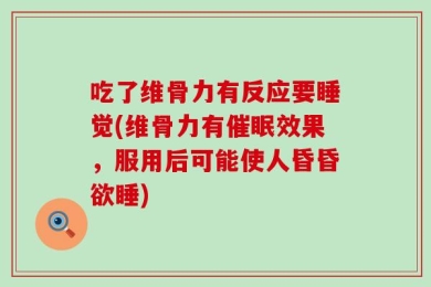 吃了维骨力有反应要睡觉(维骨力有催眠效果，服用后可能使人昏昏欲睡)
