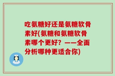 吃氨糖好还是氨糖软骨素好(氨糖和氨糖软骨素哪个更好？——全面分析哪种更适合你)