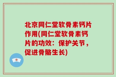 北京同仁堂软骨素钙片作用(同仁堂软骨素钙片的功效：保护关节，促进骨骼生长)