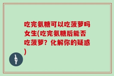 吃完氨糖可以吃菠萝吗女生(吃完氨糖后能否吃菠萝？化解你的疑惑)