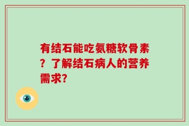 有结石能吃氨糖软骨素？了解结石病人的营养需求？
