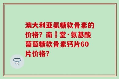 澳大利亚氨糖软骨素的价格？南雲堂·氨基酸葡萄糖软骨素钙片60片价格？