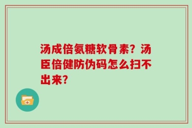 汤成倍氨糖软骨素？汤臣倍健防伪码怎么扫不出来？