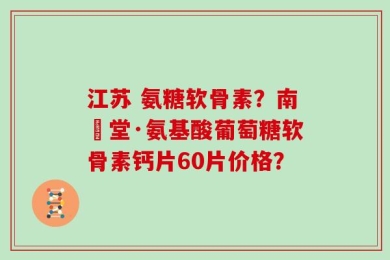 江苏 氨糖软骨素？南雲堂·氨基酸葡萄糖软骨素钙片60片价格？