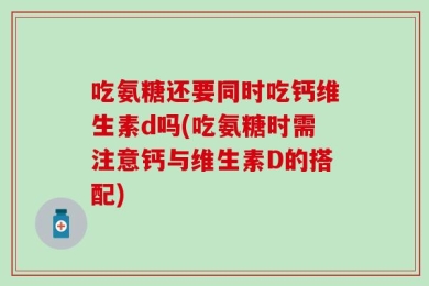 吃氨糖还要同时吃钙维生素d吗(吃氨糖时需注意钙与维生素D的搭配)