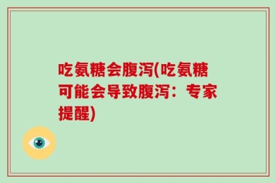 吃氨糖会腹泻(吃氨糖可能会导致腹泻：专家提醒)