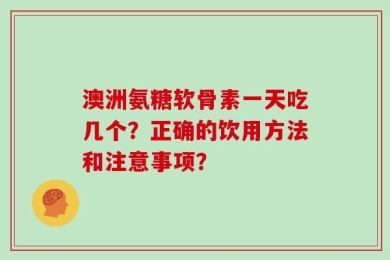澳洲氨糖软骨素一天吃几个？正确的饮用方法和注意事项？