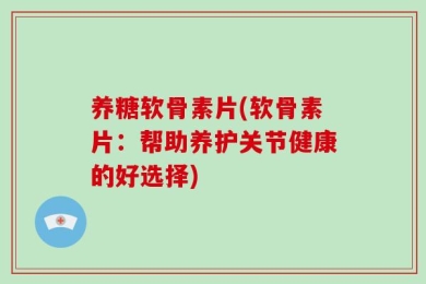 养糖软骨素片(软骨素片：帮助养护关节健康的好选择)