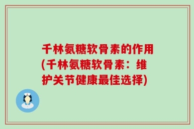 千林氨糖软骨素的作用(千林氨糖软骨素：维护关节健康最佳选择)