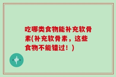 吃哪类食物能补充软骨素(补充软骨素，这些食物不能错过！)