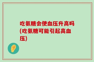 吃氨糖会使血压升高吗(吃氨糖可能引起高血压)