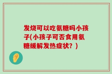 发烧可以吃氨糖吗小孩子(小孩子可否食用氨糖缓解发热症状？)