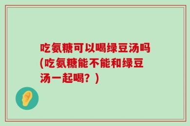 吃氨糖可以喝绿豆汤吗(吃氨糖能不能和绿豆汤一起喝？)