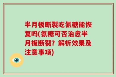 半月板断裂吃氨糖能恢复吗(氨糖可否治愈半月板断裂？解析效果及注意事项)