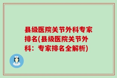县级医院关节外科专家排名(县级医院关节外科：专家排名全解析)