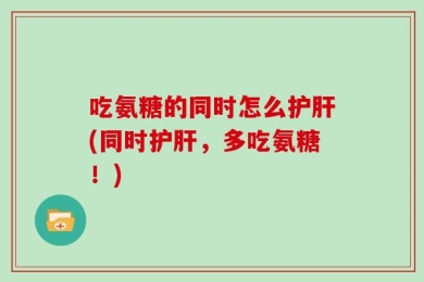 吃氨糖的同时怎么护肝(同时护肝，多吃氨糖！)