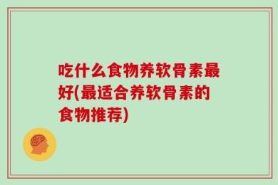 吃什么食物养软骨素最好(最适合养软骨素的食物推荐)