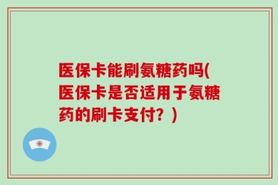 医保卡能刷氨糖药吗(医保卡是否适用于氨糖药的刷卡支付？)