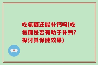 吃氨糖还能补钙吗(吃氨糖是否有助于补钙？探讨其保健效果)