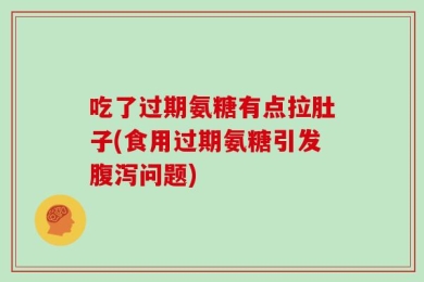 吃了过期氨糖有点拉肚子(食用过期氨糖引发腹泻问题)