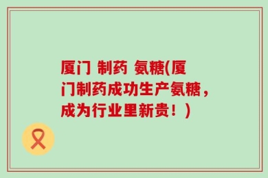 厦门 制药 氨糖(厦门制药成功生产氨糖，成为行业里新贵！)