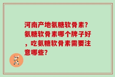 河南产地氨糖软骨素？氨糖软骨素哪个牌子好，吃氨糖软骨素需要注意哪些？