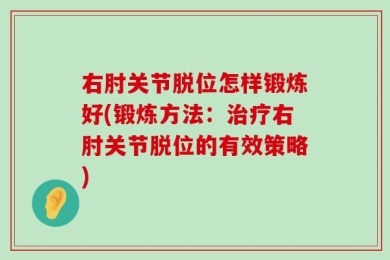 右肘关节脱位怎样锻炼好(锻炼方法：治疗右肘关节脱位的有效策略)