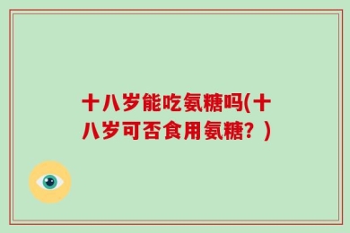 十八岁能吃氨糖吗(十八岁可否食用氨糖？)