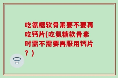 吃氨糖软骨素要不要再吃钙片(吃氨糖软骨素时需不需要再服用钙片？)