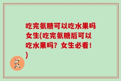 吃完氨糖可以吃水果吗女生(吃完氨糖后可以吃水果吗？女生必看！)