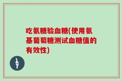 吃氨糖验血糖(使用氨基葡萄糖测试血糖值的有效性)