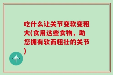 吃什么让关节变软变粗大(食用这些食物，助您拥有软而粗壮的关节)