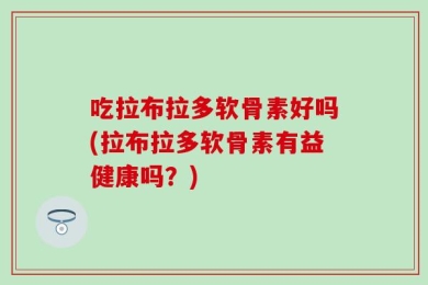 吃拉布拉多软骨素好吗(拉布拉多软骨素有益健康吗？)