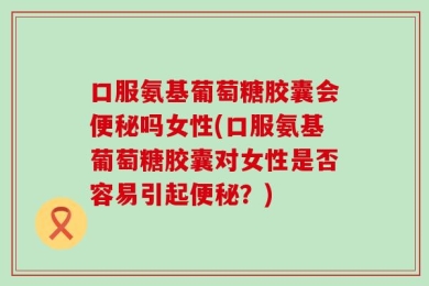 口服氨基葡萄糖胶囊会便秘吗女性(口服氨基葡萄糖胶囊对女性是否容易引起便秘？)