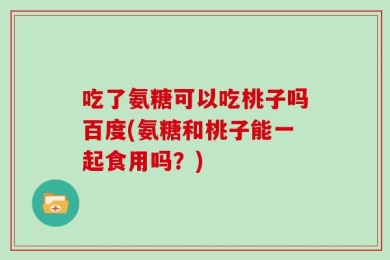 吃了氨糖可以吃桃子吗百度(氨糖和桃子能一起食用吗？)