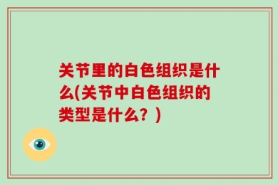关节里的白色组织是什么(关节中白色组织的类型是什么？)