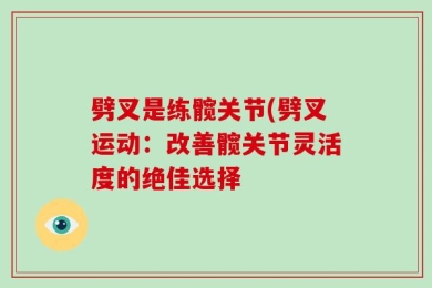 劈叉是练髋关节(劈叉运动：改善髋关节灵活度的绝佳选择