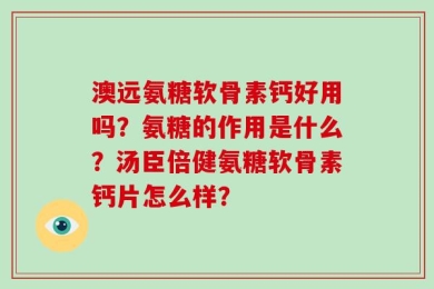 澳远氨糖软骨素钙好用吗？氨糖的作用是什么？汤臣倍健氨糖软骨素钙片怎么样？