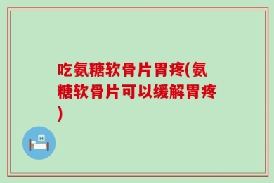 吃氨糖软骨片胃疼(氨糖软骨片可以缓解胃疼)