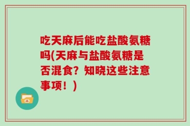 吃天麻后能吃盐酸氨糖吗(天麻与盐酸氨糖是否混食？知晓这些注意事项！)