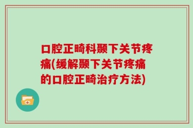 口腔正畸科颞下关节疼痛(缓解颞下关节疼痛的口腔正畸治疗方法)