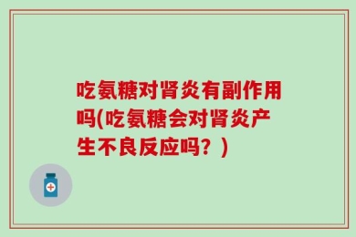 吃氨糖对肾炎有副作用吗(吃氨糖会对肾炎产生不良反应吗？)