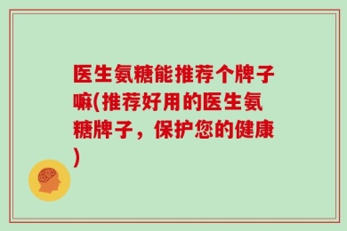 医生氨糖能推荐个牌子嘛(推荐好用的医生氨糖牌子，保护您的健康)