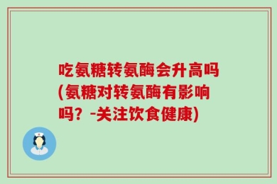 吃氨糖转氨酶会升高吗(氨糖对转氨酶有影响吗？-关注饮食健康)