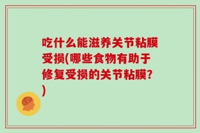 吃什么能滋养关节粘膜受损(哪些食物有助于修复受损的关节粘膜？)