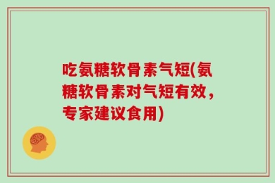 吃氨糖软骨素气短(氨糖软骨素对气短有效，专家建议食用)