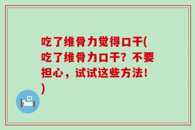 吃了维骨力觉得口干(吃了维骨力口干？不要担心，试试这些方法！)