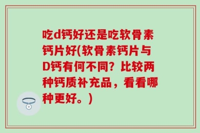 吃d钙好还是吃软骨素钙片好(软骨素钙片与D钙有何不同？比较两种钙质补充品，看看哪种更好。)