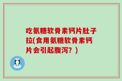 吃氨糖软骨素钙片肚子拉(食用氨糖软骨素钙片会引起腹泻？)