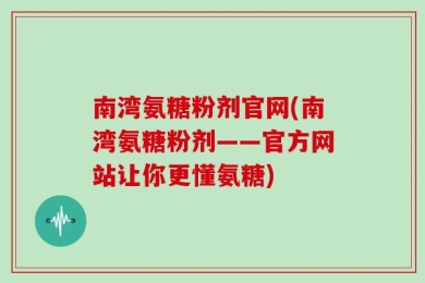 南湾氨糖粉剂官网(南湾氨糖粉剂——官方网站让你更懂氨糖)